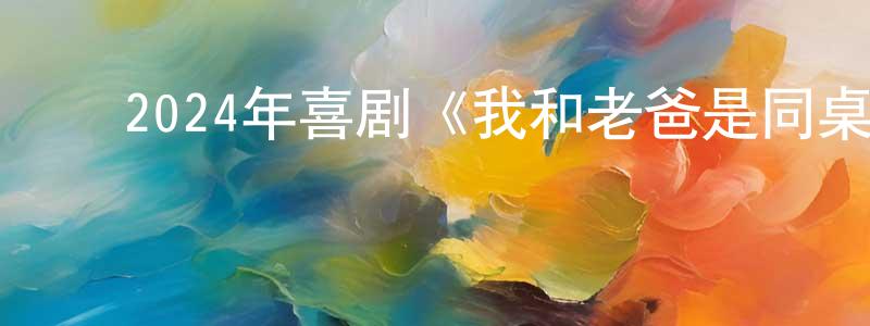 ﻿蔡华中发布﻿2024年喜剧《我和老爸是同桌》HD国语中字迅雷下载_电影天堂